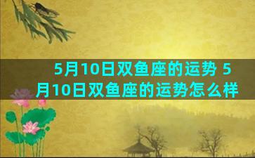 5月10日双鱼座的运势 5月10日双鱼座的运势怎么样